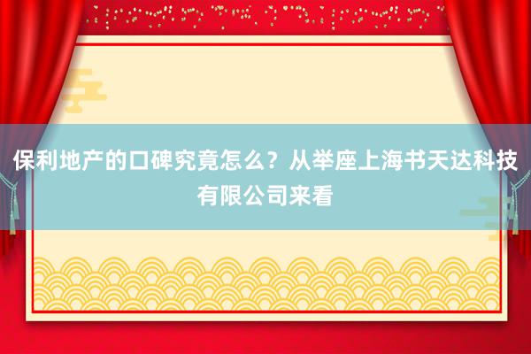 保利地产的口碑究竟怎么？从举座上海书天达科技有限公司来看